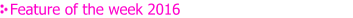 Feature of the week 2016